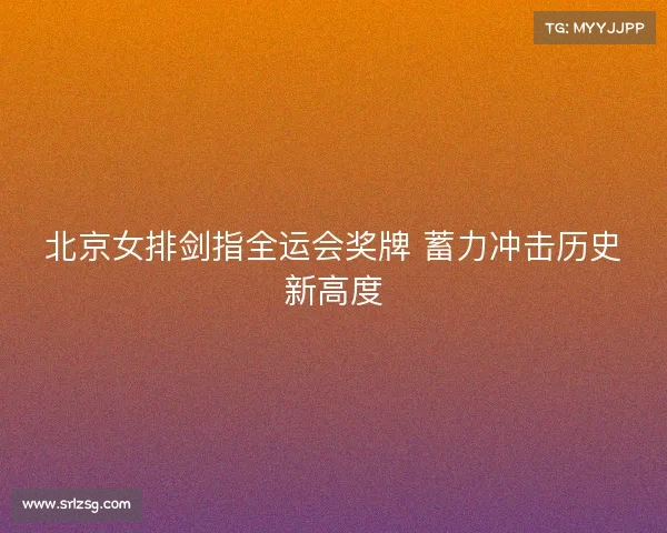北京女排剑指全运会奖牌 蓄力冲击历史新高度